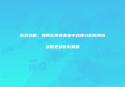 游戏攻略：如何在传奇霸业中合理分配时间以获取更多官衔奖励