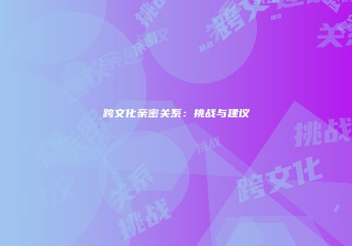 跨文化亲密关系：挑战与建议