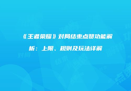 《王者荣耀》对局结束点赞功能解析：上限、规则及玩法详解