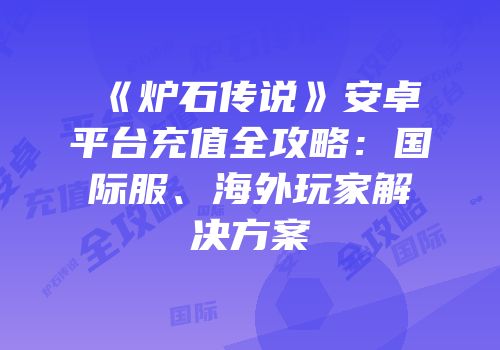 《炉石传说》安卓平台充值全攻略：国际服、海外玩家解决方案