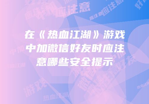 在《热血江湖》游戏中加微信好友时应注意哪些安全提示