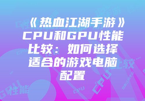 《热血江湖手游》CPU和GPU性能比较：如何选择适合的游戏电脑配置