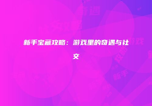 新手宝藏攻略：游戏里的奇遇与社交