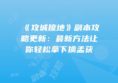 《攻城掠地》副本攻略更新：最新方法让你轻松拿下擒孟获
