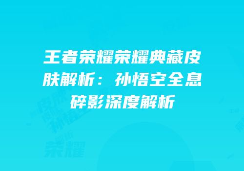 王者荣耀荣耀典藏皮肤解析：孙悟空全息碎影深度解析