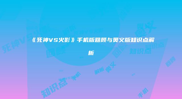 《死神VS火影》手机版回顾与奥义版知识点解析