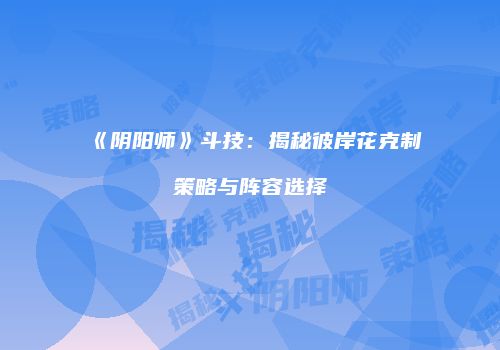 《阴阳师》斗技：揭秘彼岸花克制策略与阵容选择