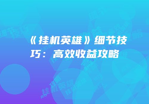 《挂机英雄》细节技巧：高效收益攻略