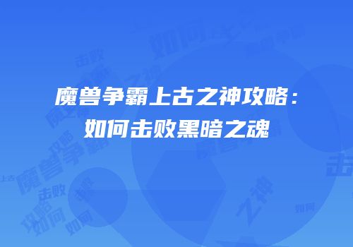 魔兽争霸上古之神攻略：如何击败黑暗之魂