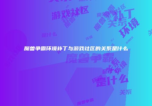 魔兽争霸环境补丁与游戏社区的关系是什么