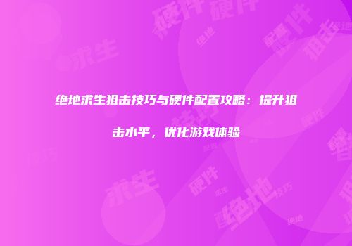绝地求生狙击技巧与硬件配置攻略：提升狙击水平，优化游戏体验