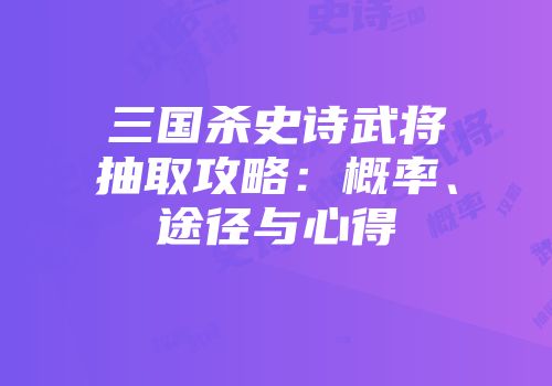 三国杀史诗武将抽取攻略：概率、途径与心得