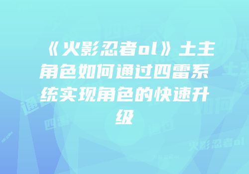 《火影忍者ol》土主角色如何通过四雷系统实现角色的快速升级