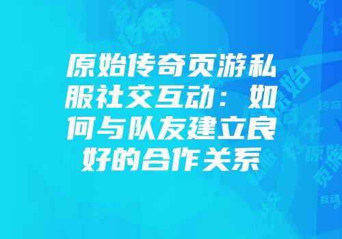 原始传奇页游私服社交互动：如何与队友建立良好的合作关系
