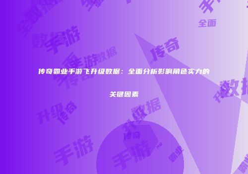 传奇霸业手游飞升级数据：全面分析影响角色实力的关键因素