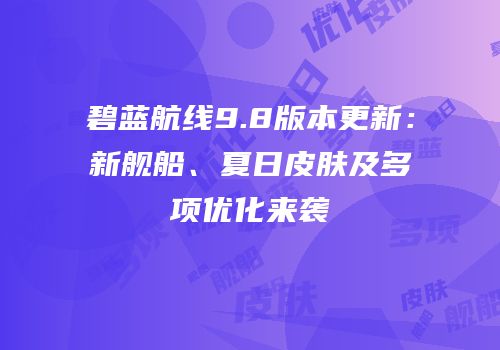 碧蓝航线9.8版本更新：新舰船、夏日皮肤及多项优化来袭