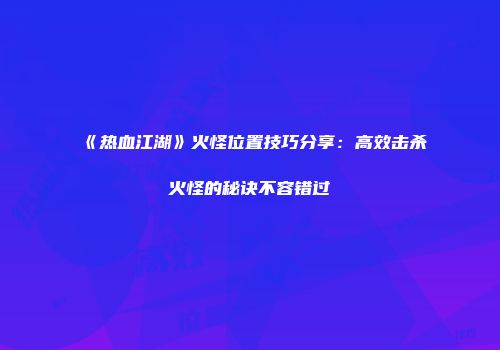 《热血江湖》火怪位置技巧分享:高效击杀火怪的秘诀不容错过