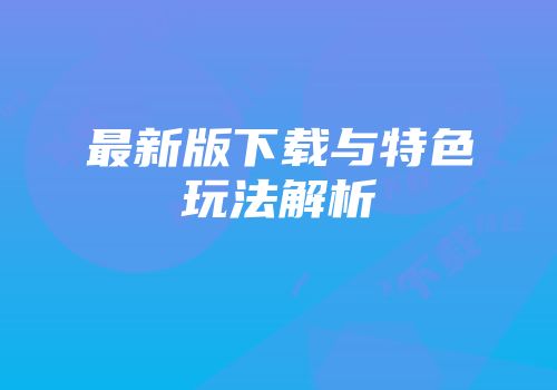 最新版下载与特色玩法解析