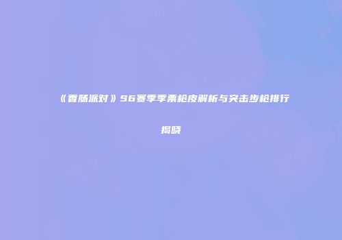 《香肠派对》S6赛季季票枪皮解析与突击步枪排行揭晓