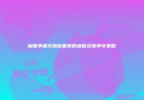 魔兽争霸无锡慈善赛的地图资源争夺策略