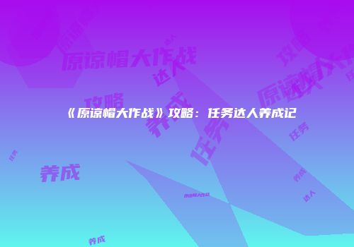 《原谅帽大作战》攻略：任务达人养成记