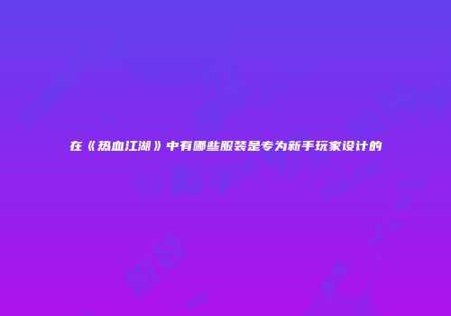 在《热血江湖》中有哪些服装是专为新手玩家设计的