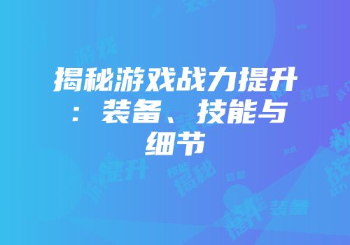 揭秘游戏战力提升：装备、技能与细节