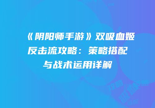 《阴阳师手游》双吸血姬反击流攻略：策略搭配与战术运用详解