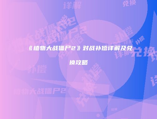 《植物大战僵尸2》对战补偿详解及兑换攻略