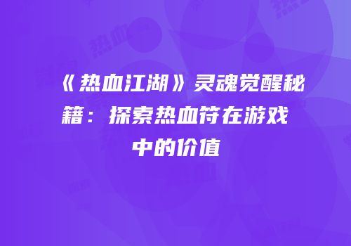 《热血江湖》灵魂觉醒秘籍：探索热血符在游戏中的价值