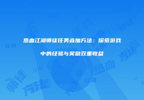 热血江湖师徒任务叠加方法:探索游戏中的经验与奖励双重收益