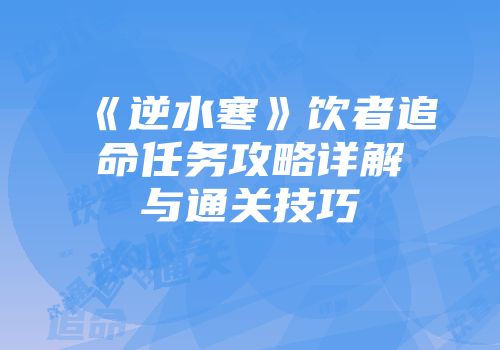 《逆水寒》饮者追命任务攻略详解与通关技巧