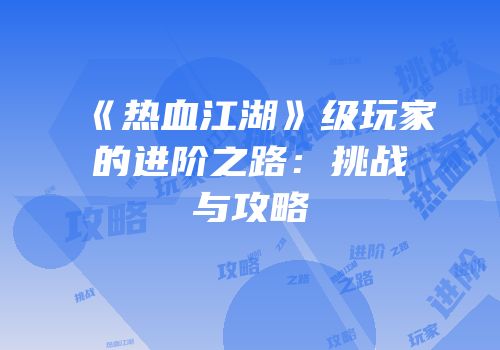 《热血江湖》级玩家的进阶之路：挑战与攻略