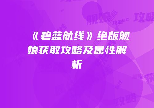 《碧蓝航线》绝版舰娘获取攻略及属性解析