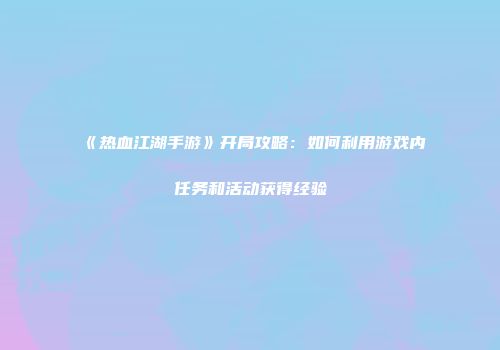 《热血江湖手游》开局攻略：如何利用游戏内任务和活动获得经验