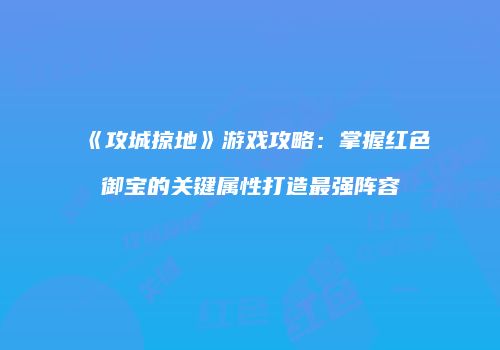 《攻城掠地》游戏攻略：掌握红色御宝的关键属性打造最强阵容