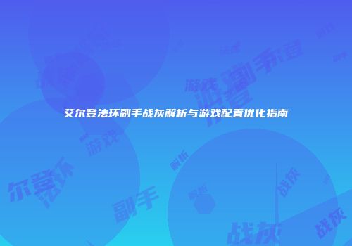 艾尔登法环副手战灰解析与游戏配置优化指南