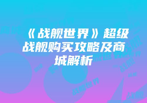 《战舰世界》超级战舰购买攻略及商城解析