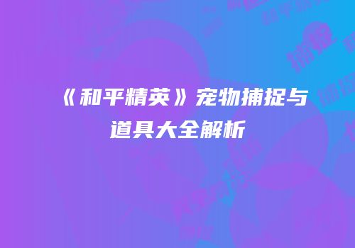 《和平精英》宠物捕捉与道具大全解析