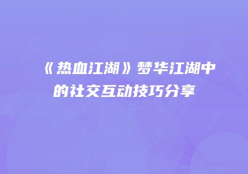 《热血江湖》梦华江湖中的社交互动技巧分享