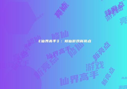 《仙界高手》：修仙游戏新亮点