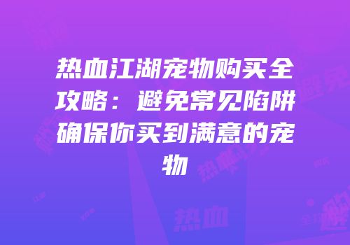 热血江湖宠物购买全攻略：避免常见陷阱确保你买到满意的宠物