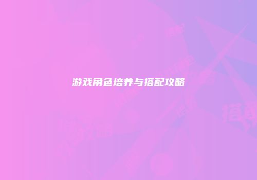 游戏角色培养与搭配攻略