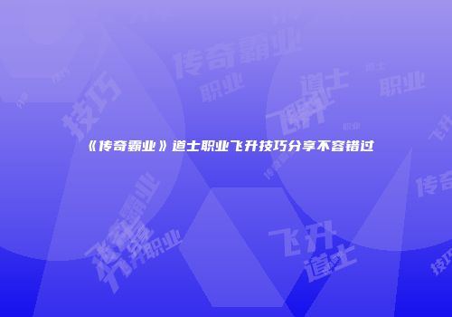 《传奇霸业》道士职业飞升技巧分享不容错过