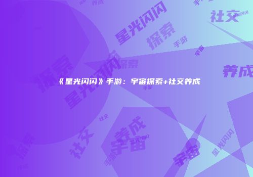 《星光闪闪》手游：宇宙探索+社交养成