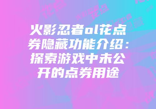 火影忍者ol花点券隐藏功能介绍：探索游戏中未公开的点券用途