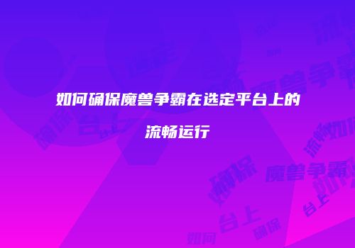 如何确保魔兽争霸在选定平台上的流畅运行