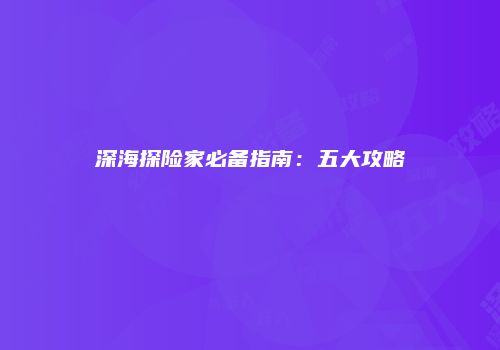 深海探险家必备指南：五大攻略