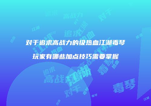对于追求高战力的级热血江湖毒琴玩家有哪些加点技巧需要掌握