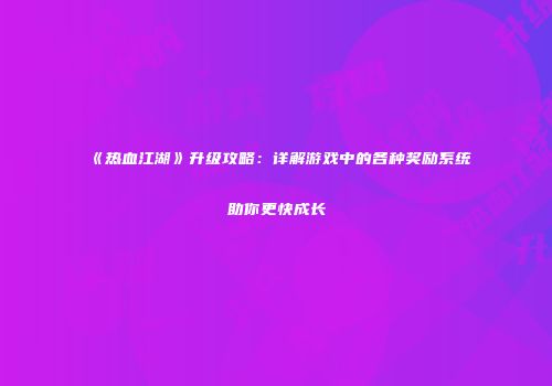 《热血江湖》升级攻略：详解游戏中的各种奖励系统助你更快成长